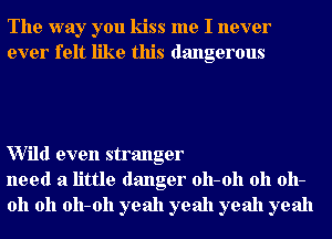 The way you kiss me I never
ever felt like this dangerous

Wild even stranger
need a little danger 011-011 011 011-
011 011 011-011 yeah yeah yeah yeah