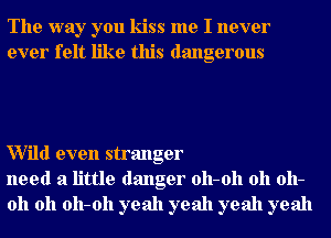 The way you kiss me I never
ever felt like this dangerous

Wild even stranger
need a little danger 011-011 011 011-
011 011 011-011 yeah yeah yeah yeah