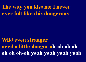 The way you kiss me I never
ever felt like this dangerous

Wild even stranger
need a little danger 011-011 011 011-
011 011 011-011 yeah yeah yeah yeah