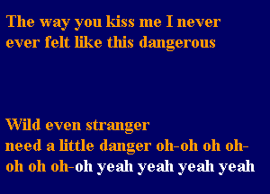 The way you kiss me I never
ever felt like this dangerous

Wild even stranger
need a little danger 011-011 011 011-
011 011 011-011 yeah yeah yeah yeah