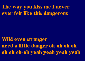 The way you kiss me I never
ever felt like this dangerous

Wild even stranger
need a little danger 011-011 011 011-
011 011 011-011 yeah yeah yeah yeah