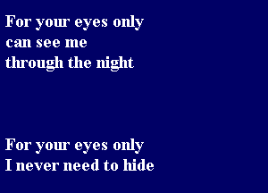 For your eyes only
can see me

through the night

For your eyes only
I never need to hide