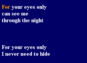 For your eyes only
can see me

through the night

For your eyes only
I never need to hide