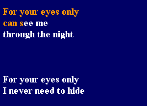 For your eyes only
can see me

through the night

For your eyes only
I never need to hide