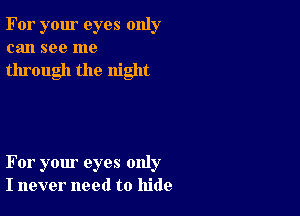 For your eyes only
can see me

through the night

For your eyes only
I never need to hide