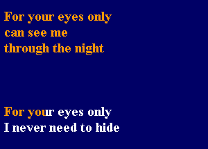 For your eyes only
can see me

through the night

For your eyes only
I never need to hide