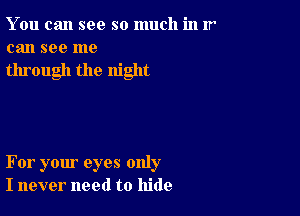 You can see so much in 11
can see me

through the night

For your eyes only
I never need to hide