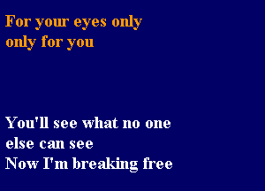 For your eyes only
only for you

Y ou'll see what no one
else can see
Now I'm breaking free