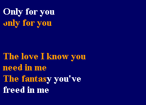 Only for you
only for you

The love I know you
need in me

The fantasy you've
freed in me