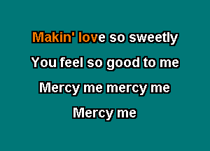 Makin' love so sweetly

You feel so good to me

Mercy me mercy me

Mercy me