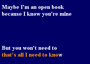 Maybe I'm an open book
because I know you're mine

But you won't need to
that's all I need to know