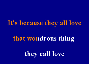 It's because they all love

that wondrous thing

they call love