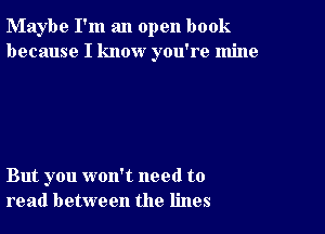 Maybe I'm an open book
because I know you're mine

But you won't need to
read between the lines