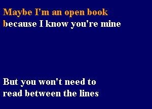 Maybe I'm an open book
because I know you're mine

But you won't need to
read between the lines