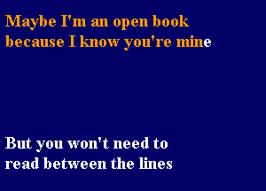 Maybe I'm an open book
because I know you're mine

But you won't need to
read between the lines