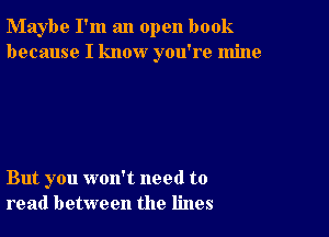 Maybe I'm an open book
because I know you're mine

But you won't need to
read between the lines