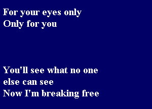 For your eyes only
Only for you

Y ou'll see what no one
else can see
Now I'm breaking free