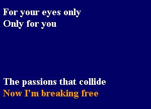 For your eyes only
Only for you

The passions that collide
Now I'm breaking free