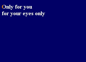 Only for you
for your eyes only