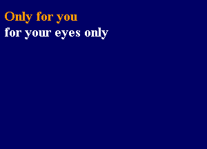 Only for you
for your eyes only