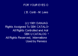 FOR YOUR EYES 0

(S.Corm-MLees

(c) 1981 DANJAQ
Rights Assngned To SBK CATALO-

Al Rigms Conttwed and Ad!
88K U CATALOG '
All Rights Reserved, tntematnons
Used by Permtss