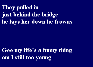 The),r pulled in
just behind the bridge
he lays her down he frowns

Gee my life's a funny thing
am I still too yomlg