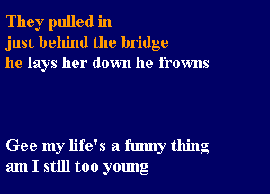 The),r pulled in
just behind the bridge
he lays her down he frowns

Gee my life's a funny thing
am I still too yomlg