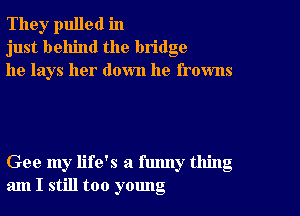 The),r pulled in
just behind the bridge
he lays her down he frowns

Gee my life's a funny thing
am I still too yomlg