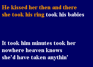 He kissed her then and there
she took his ring took his babies

It took him minutes took her
nowhere heaven knows
she'd have taken anythin'