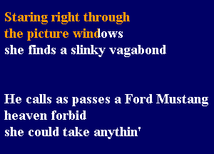 Staring right through
the picture windows
she i'mds a slinky vagabond

He calls as passes a Ford Mustang

heaven forbid
she could take anythin'