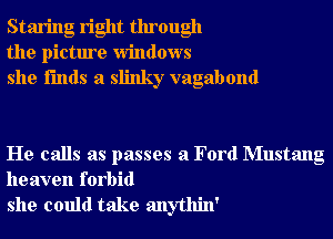 Staring right through
the picture windows
she i'mds a slinky vagabond

He calls as passes a Ford Mustang

heaven forbid
she could take anythin'