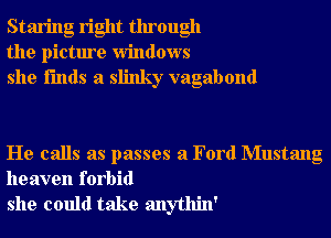 Staring right through
the picture windows
she i'mds a slinky vagabond

He calls as passes a Ford Mustang

heaven forbid
she could take anythin'