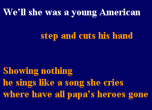 We'll she was a young American
step and cuts his hand
Showing nothing

he sings like a song she cries
Where have all papa's heroes gone