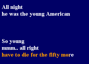 All night
he was the young American

So young
mmm.. all right
have to die for the fifty more