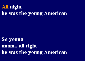 All night
he was the young American

So young
mmm.. all right
he was the young American