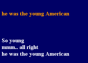 he was the young American

So young
mmm.. all right
he was the young American