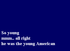 So yomlg
mmm.. all right
he was the young American