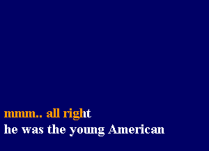 mmm.. all right
he was the young American