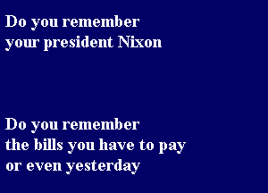 Do you remember
your president Nixon

Do you remember
the bills you have to pay
or even yesterday