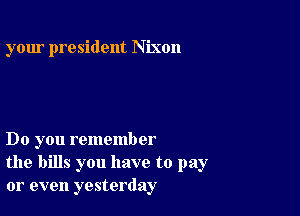 your president Nixon

Do you remember
the bills you have to pay
or even yesterday