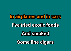In airplanes and in cars
I've tried exotic foods
And smoked

Some fine cigars