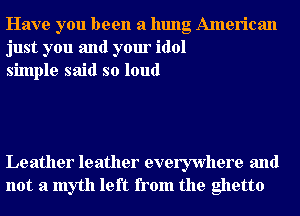 Have you been a hung American
just you and your idol
simple said so loud

Leather leather everywhere and
not a myth left from the ghetto