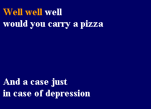 W'ell well well
would you carry a pizza

And a case just
in case of depression