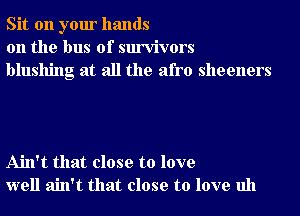 Sit on your hands
on the bus of survivors
blushing at all the afro sheeners

Ain't that close to love
well ain't that close to love uh