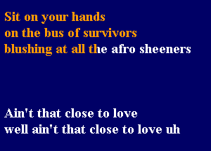 Sit on your hands
on the bus of survivors
blushing at all the afro sheeners

Ain't that close to love
well ain't that close to love uh