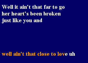 W'ell it ain't that far to go
her heart's been broken
just like you and

well ain't that close to love uh