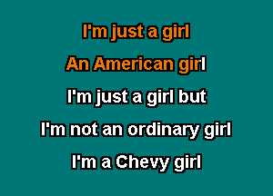 I'm just a girl
An American girl

I'm just a girl but

I'm not an ordinary girl

I'm a Chevy girl