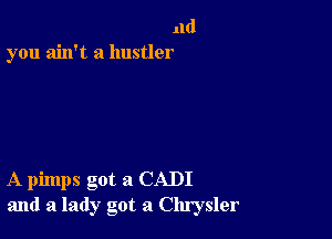 11d
you ain't a hustler

A pimps got a CADI
and a lady got a Chrysler