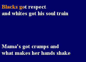 Blacks got respect
and whites got his soul train

Mama's got cramps and
what makes her hands shake