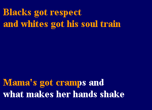 Blacks got respect
and whites got his soul train

Mama's got cramps and
what makes her hands shake